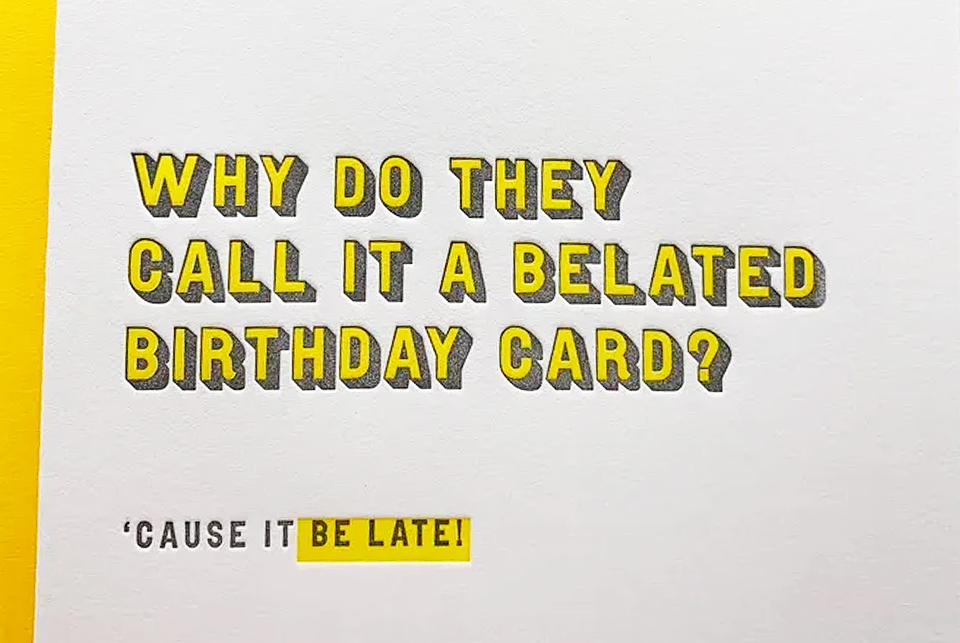 Birthday card message in yellow and black says "Why do they call it a belated birthday card? 'Cause it be late!